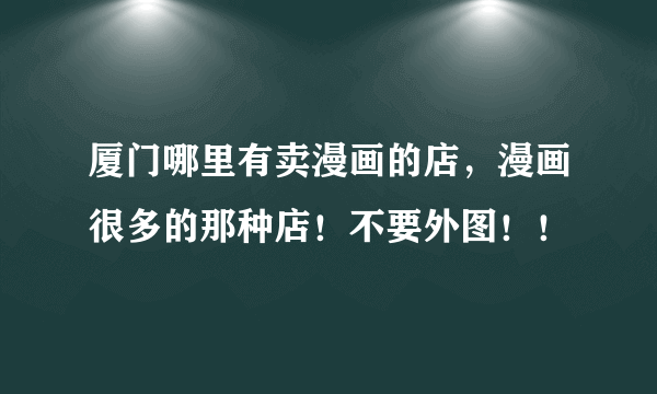 厦门哪里有卖漫画的店，漫画很多的那种店！不要外图！！