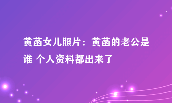 黄菡女儿照片：黄菡的老公是谁 个人资料都出来了