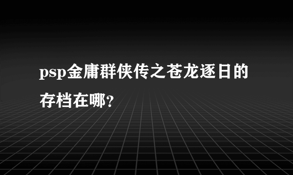 psp金庸群侠传之苍龙逐日的存档在哪？