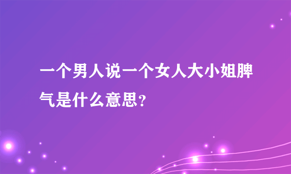 一个男人说一个女人大小姐脾气是什么意思？