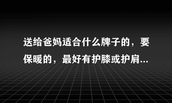 送给爸妈适合什么牌子的，要保暖的，最好有护膝或护肩的作用。谢谢？