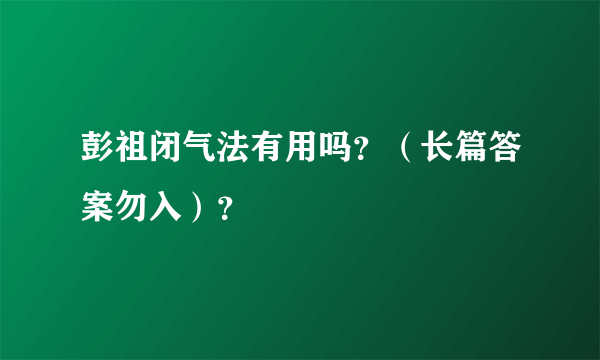 彭祖闭气法有用吗？（长篇答案勿入）？