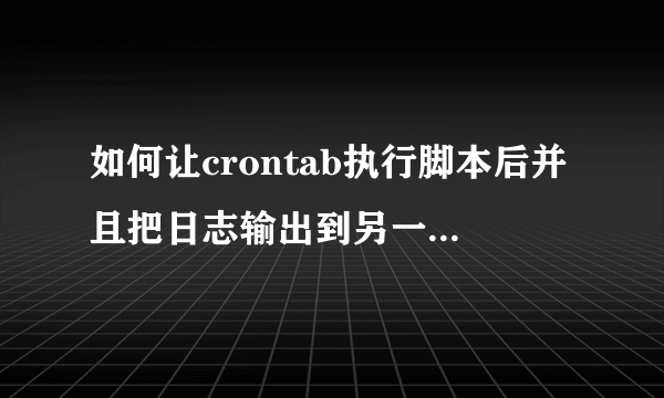 如何让crontab执行脚本后并且把日志输出到另一个文件？