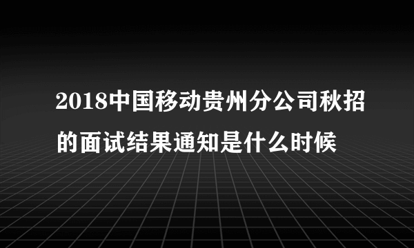 2018中国移动贵州分公司秋招的面试结果通知是什么时候