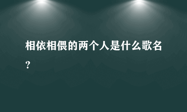 相依相偎的两个人是什么歌名？