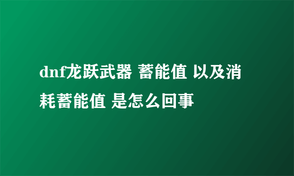 dnf龙跃武器 蓄能值 以及消耗蓄能值 是怎么回事