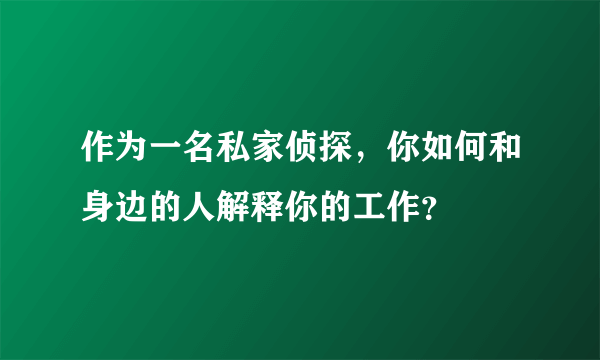 作为一名私家侦探，你如何和身边的人解释你的工作？