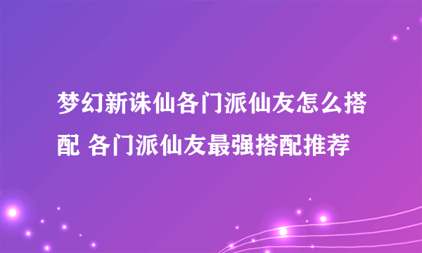 梦幻新诛仙各门派仙友怎么搭配 各门派仙友最强搭配推荐