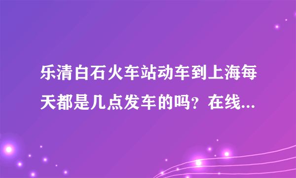 乐清白石火车站动车到上海每天都是几点发车的吗？在线等啊！急