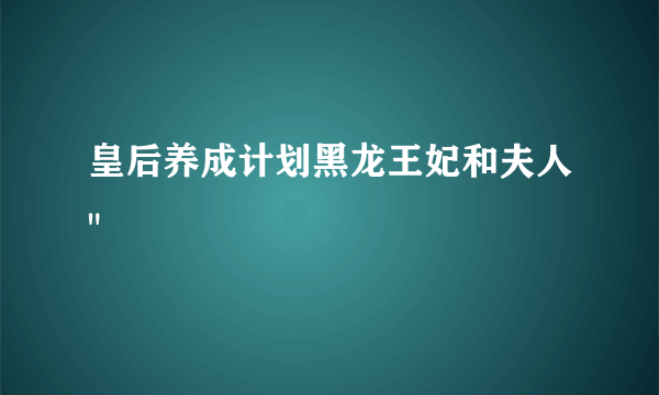 皇后养成计划黑龙王妃和夫人