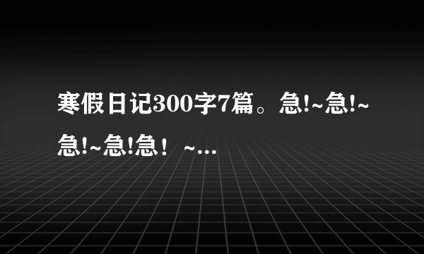 寒假日记300字7篇。急!~急!~急!~急!急！~急!~急！~急！~急!~急!~急!~