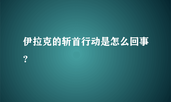 伊拉克的斩首行动是怎么回事？