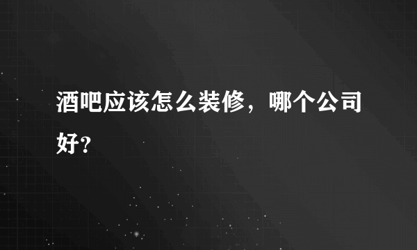 酒吧应该怎么装修，哪个公司好？