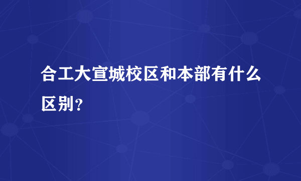 合工大宣城校区和本部有什么区别？