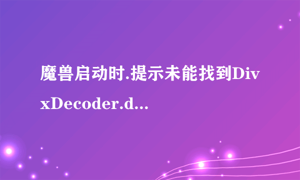 魔兽启动时.提示未能找到DivxDecoder.dll文件.游戏无法打开了怎么办