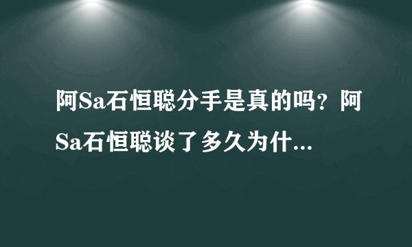 阿Sa石恒聪分手是真的吗？阿Sa石恒聪谈了多久为什么分手原因揭秘