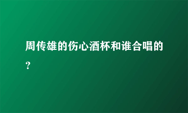 周传雄的伤心酒杯和谁合唱的？