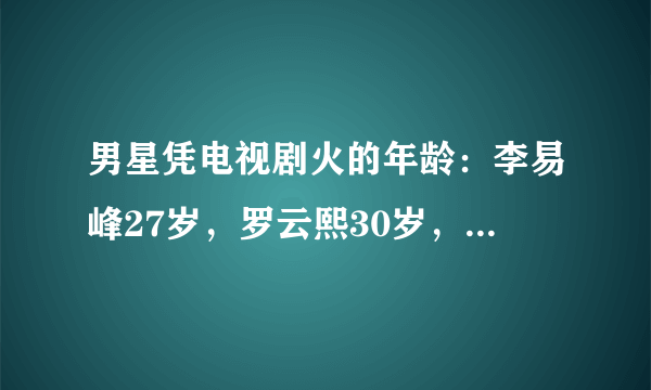 男星凭电视剧火的年龄：李易峰27岁，罗云熙30岁，只有他是23