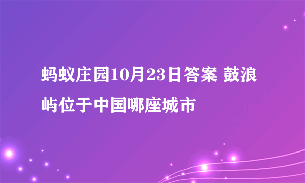 蚂蚁庄园10月23日答案 鼓浪屿位于中国哪座城市