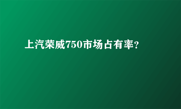 上汽荣威750市场占有率？