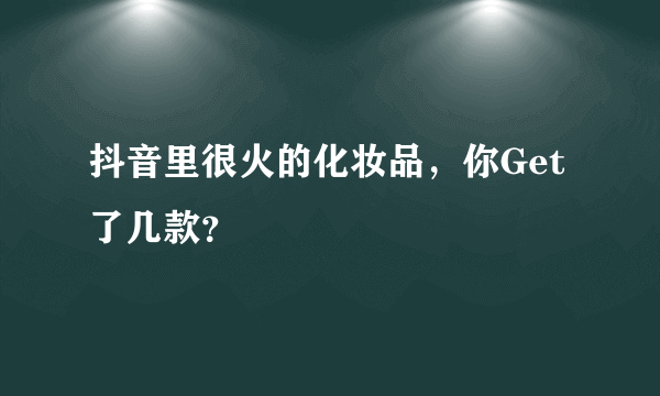 抖音里很火的化妆品，你Get了几款？