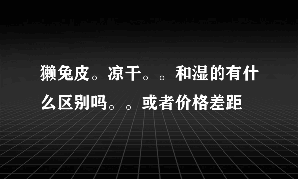 獭兔皮。凉干。。和湿的有什么区别吗。。或者价格差距