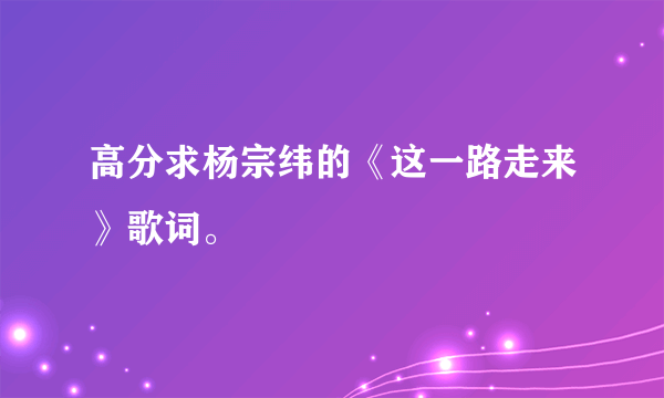 高分求杨宗纬的《这一路走来》歌词。