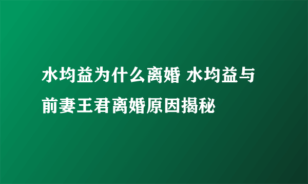 水均益为什么离婚 水均益与前妻王君离婚原因揭秘