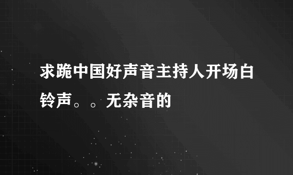 求跪中国好声音主持人开场白铃声。。无杂音的