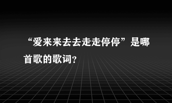 “爱来来去去走走停停”是哪首歌的歌词？