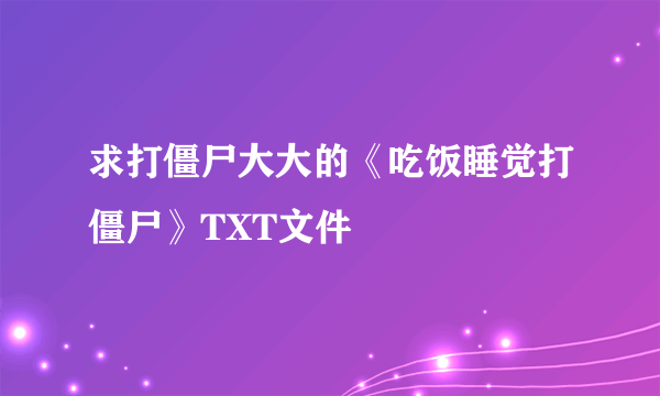 求打僵尸大大的《吃饭睡觉打僵尸》TXT文件