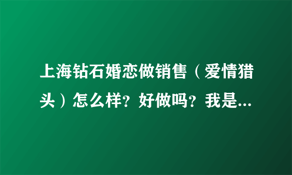 上海钻石婚恋做销售（爱情猎头）怎么样？好做吗？我是男孩子。谢谢大家。