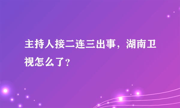 主持人接二连三出事，湖南卫视怎么了？