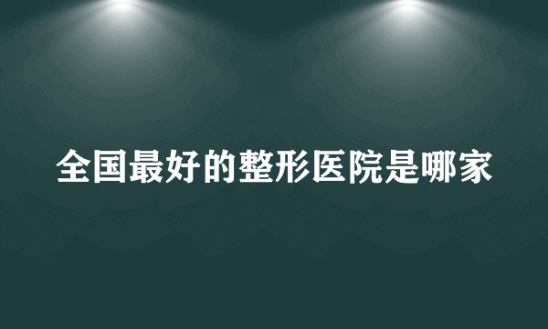 全国最好的整形医院是哪家