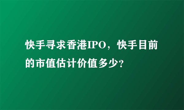 快手寻求香港IPO，快手目前的市值估计价值多少？