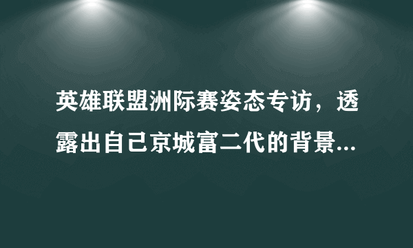 英雄联盟洲际赛姿态专访，透露出自己京城富二代的背景，这是真的吗？