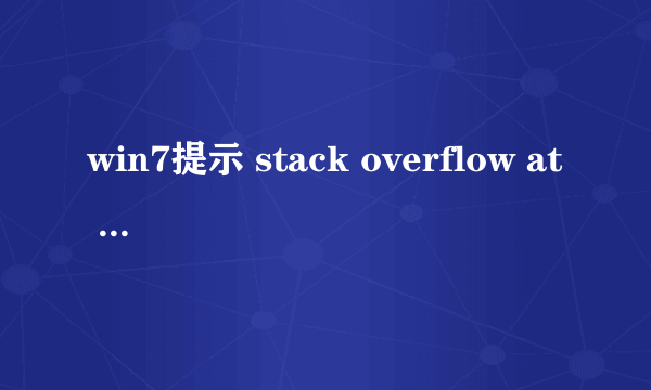 win7提示 stack overflow at liao:1 超烦怎么处理