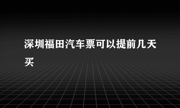 深圳福田汽车票可以提前几天买