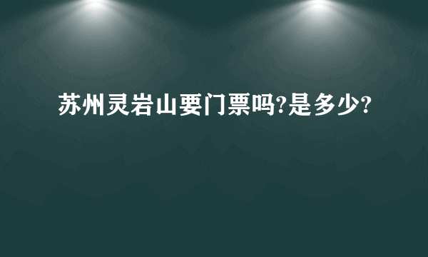 苏州灵岩山要门票吗?是多少?