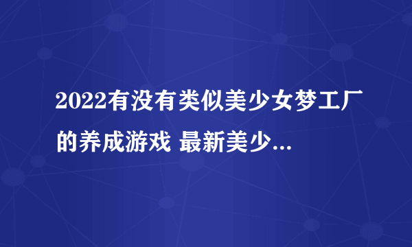 2022有没有类似美少女梦工厂的养成游戏 最新美少女养成类游戏榜单推荐