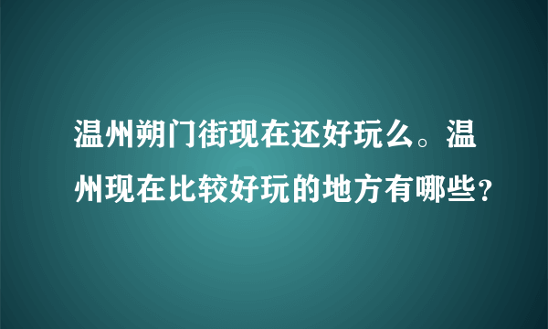 温州朔门街现在还好玩么。温州现在比较好玩的地方有哪些？