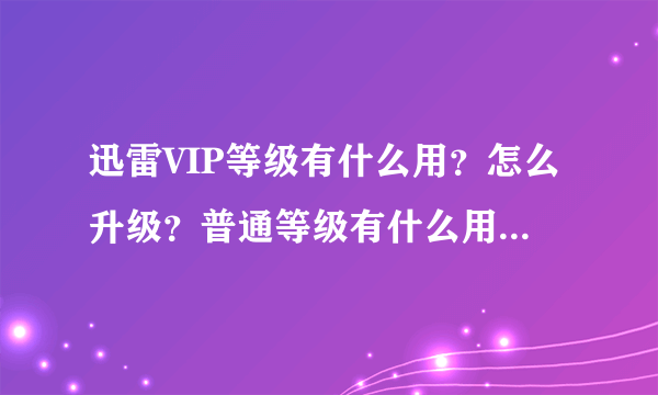 迅雷VIP等级有什么用？怎么升级？普通等级有什么用？怎么升级？