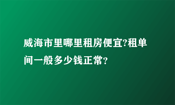 威海市里哪里租房便宜?租单间一般多少钱正常？