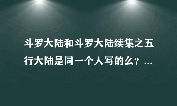 斗罗大陆和斗罗大陆续集之五行大陆是同一个人写的么？斗罗大陆的续集有那些呢？求解释