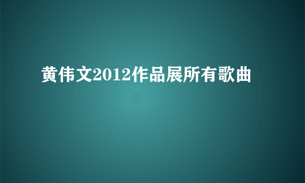 黄伟文2012作品展所有歌曲