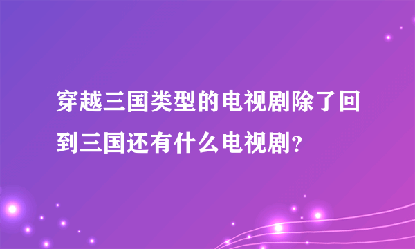 穿越三国类型的电视剧除了回到三国还有什么电视剧？