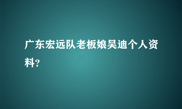 广东宏远队老板娘吴迪个人资料？