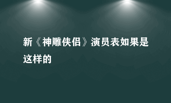 新《神雕侠侣》演员表如果是这样的