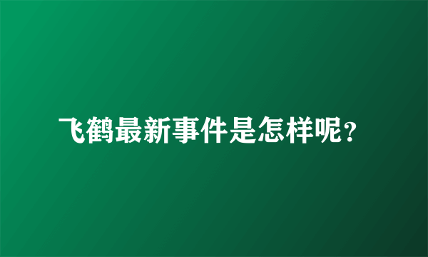 飞鹤最新事件是怎样呢？