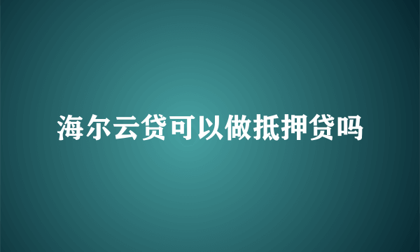 海尔云贷可以做抵押贷吗